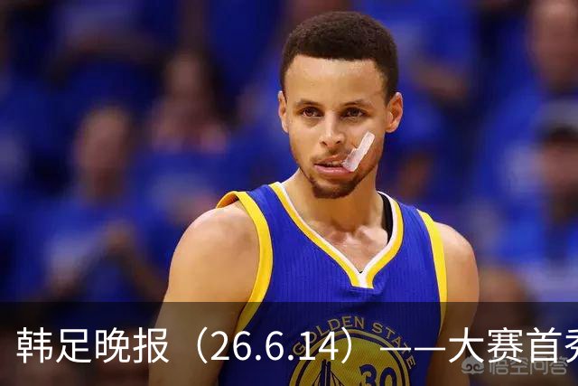 韩足晚报（26.6.14）——大赛首秀赢满堂彩，李韩汎受利物浦关注